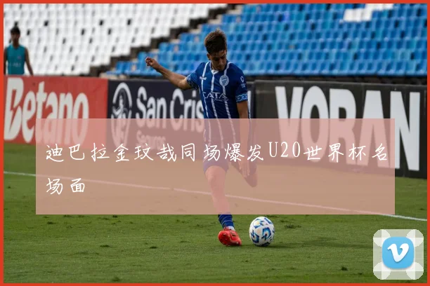 迪巴拉金玟哉同场爆发U20世界杯名场面
