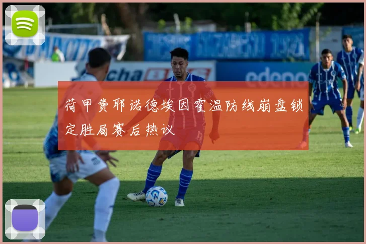 荷甲费耶诺德埃因霍温防线崩盘锁定胜局赛后热议