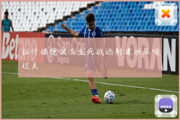拉什福德波兰生死战远射建功压哨过关