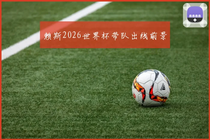 赖斯2026世界杯带队出线前景
