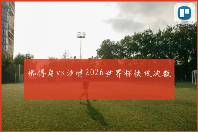 佛得角vs沙特2026世界杯快攻次数