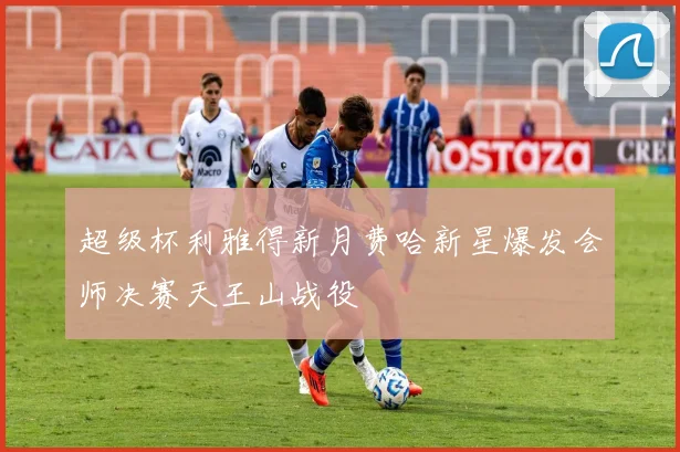 超级杯利雅得新月费哈新星爆发会师决赛天王山战役
