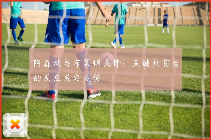 阿森纳与布莱顿交锋，关键判罚后的反应或定走势