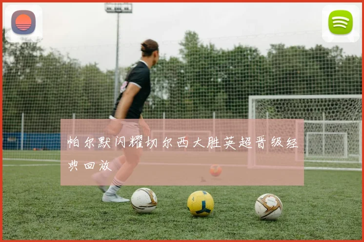 帕尔默闪耀切尔西大胜英超晋级经典回放