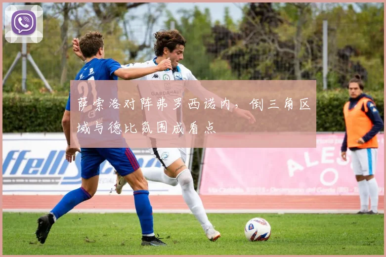 萨索洛对阵弗罗西诺内，倒三角区域与德比氛围成看点