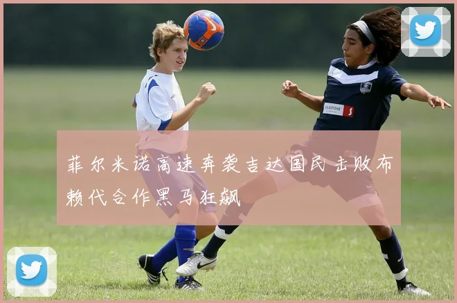 菲尔米诺高速奔袭吉达国民击败布赖代合作黑马狂飙