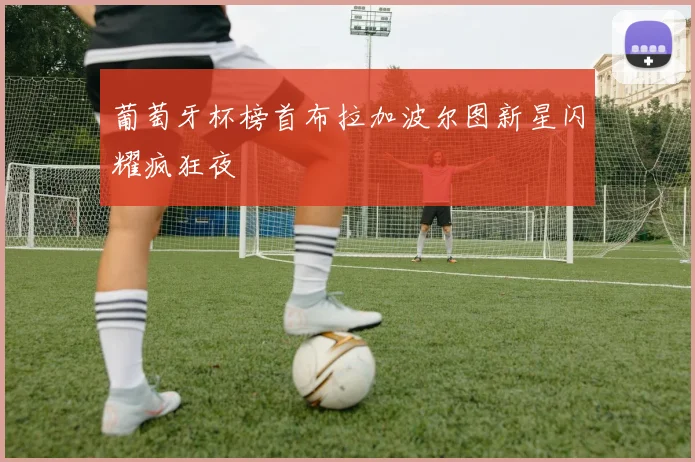葡萄牙杯榜首布拉加波尔图新星闪耀疯狂夜