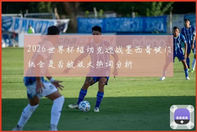 2026世界杯绍切克迎战墨西哥破门机会是否被放大热词分析