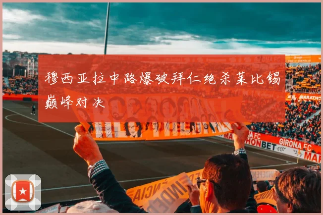 穆西亚拉中路爆破拜仁绝杀莱比锡巅峰对决