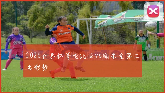 2026世界杯哥伦比亚vs刚果金第三名形势