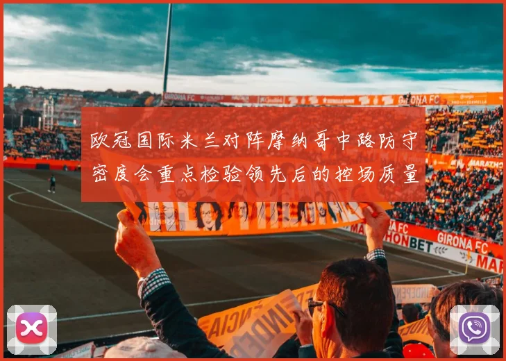 欧冠国际米兰对阵摩纳哥中路防守密度会重点检验领先后的控场质量