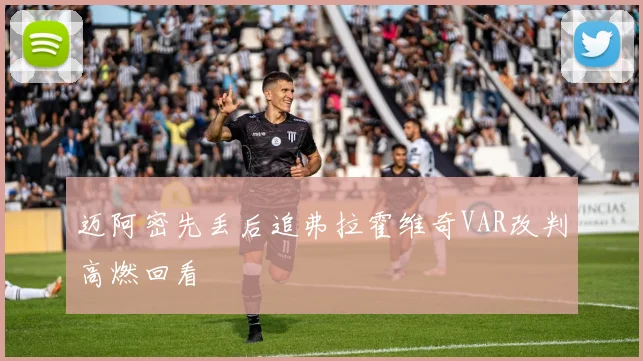 迈阿密先丢后追弗拉霍维奇VAR改判高燃回看