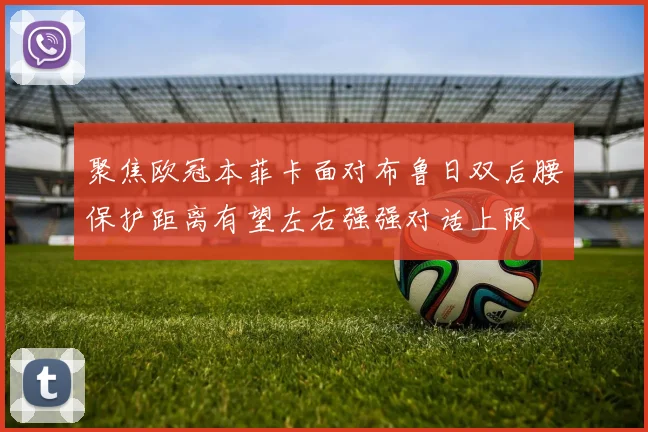 聚焦欧冠本菲卡面对布鲁日双后腰保护距离有望左右强强对话上限