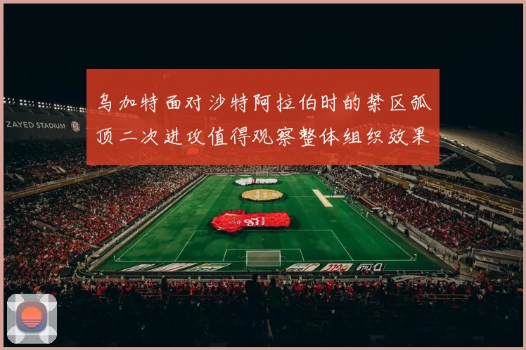 乌加特面对沙特阿拉伯时的禁区弧顶二次进攻值得观察整体组织效果