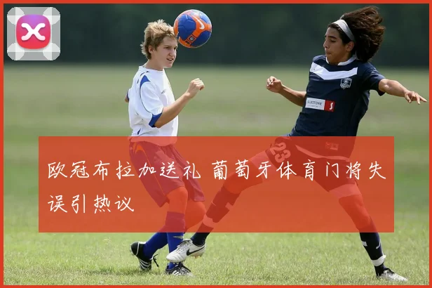 欧冠布拉加送礼 葡萄牙体育门将失误引热议