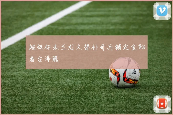 超级杯米兰尤文替补奇兵锁定金靴看台沸腾