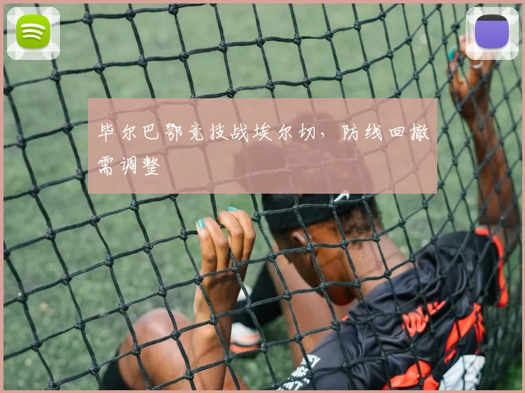 毕尔巴鄂竞技战埃尔切，防线回撤需调整