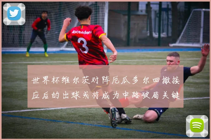 世界杯维尔茨对阵厄瓜多尔回撤接应后的出球或将成为中路破局关键