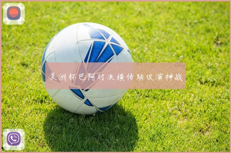 美洲杯巴阿对决横传助攻演神战
