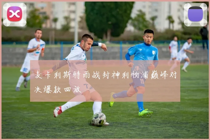 麦卡利斯特雨战封神利物浦巅峰对决爆款回放