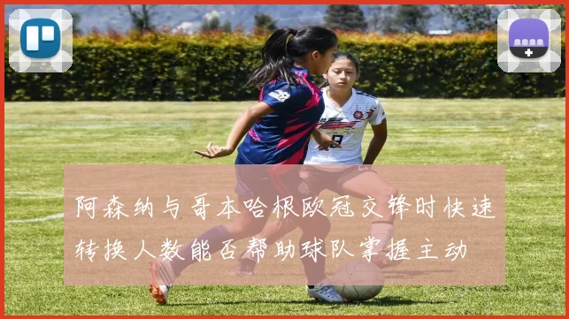 阿森纳与哥本哈根欧冠交锋时快速转换人数能否帮助球队掌握主动