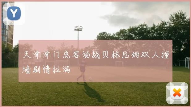 天津津门虎客场战贝林厄姆双人撞墙剧情拉满