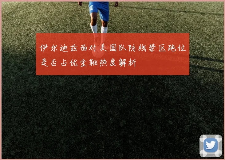 伊尔迪兹面对美国队防线禁区跑位是否占优金靴热度解析