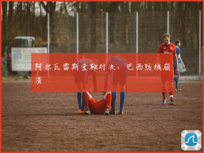 阿尔瓦雷斯金靴对决，巴西防线崩溃
