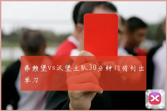 弗赖堡vs汉堡主队30分钟门将封出单刀