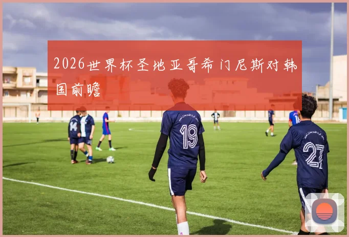 2026世界杯圣地亚哥希门尼斯对韩国前瞻