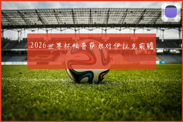 2026世界杯帕普萨尔对伊拉克前瞻