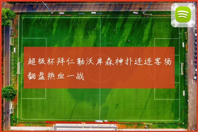 超级杯拜仁勒沃库森神扑连连客场翻盘热血一战