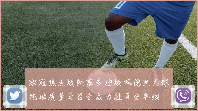 欧冠焦点战凯塞多迎战佩德里无球跑动质量是否会成为胜负分界线