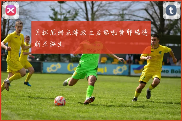 贝林厄姆点球救主后怒吼费耶诺德新王诞生