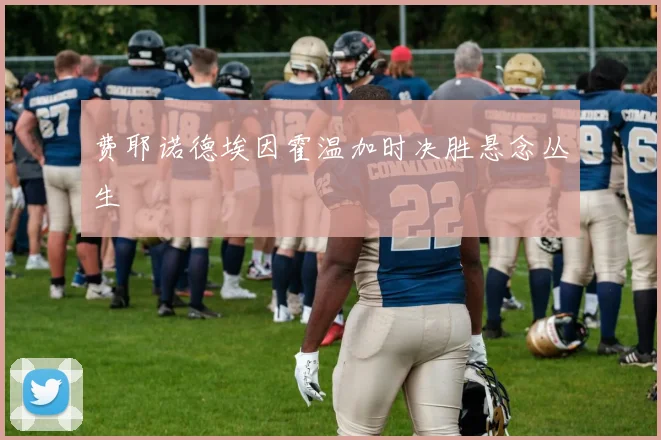 费耶诺德埃因霍温加时决胜悬念丛生