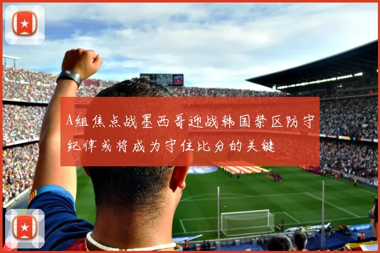 A组焦点战墨西哥迎战韩国禁区防守纪律或将成为守住比分的关键