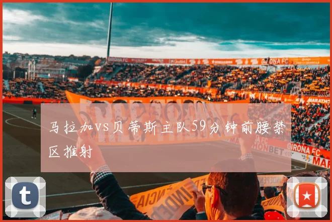 马拉加vs贝蒂斯主队59分钟前腰禁区推射