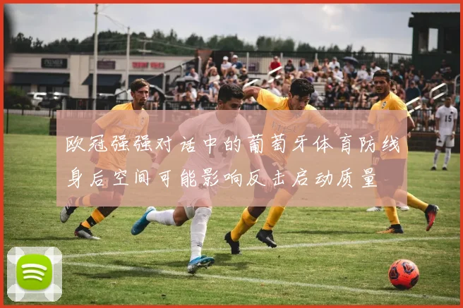 欧冠强强对话中的葡萄牙体育防线身后空间可能影响反击启动质量