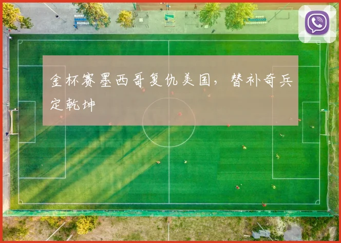 金杯赛墨西哥复仇美国，替补奇兵定乾坤