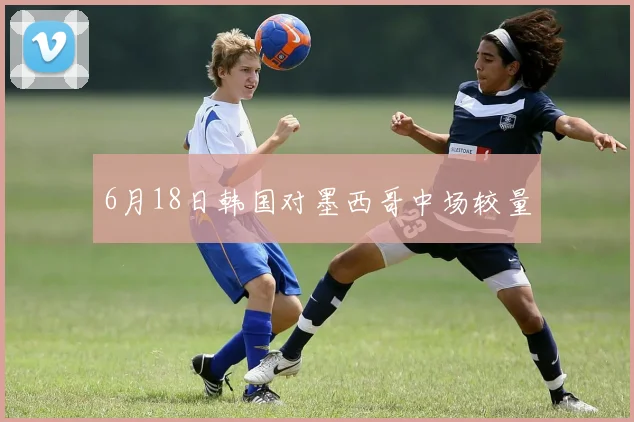 6月18日韩国对墨西哥中场较量
