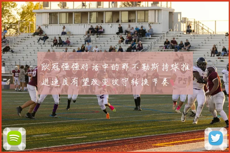 欧冠强强对话中的那不勒斯持球推进速度有望改变攻守转换节奏