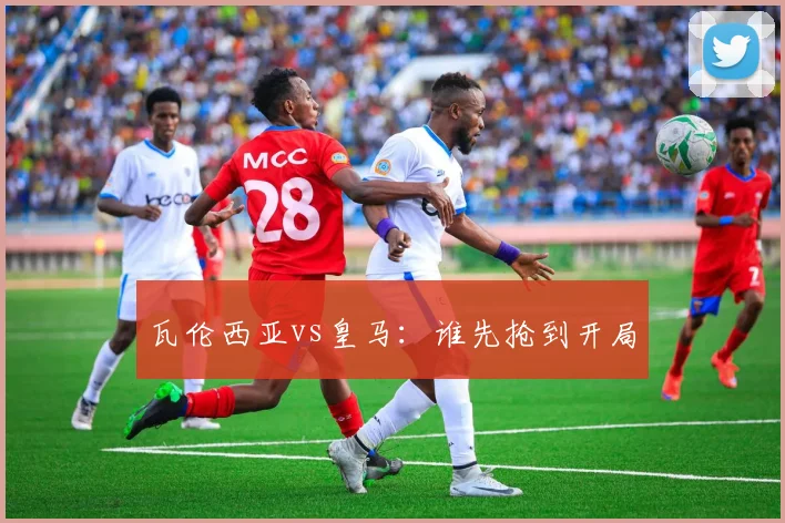 瓦伦西亚vs皇马：谁先抢到开局