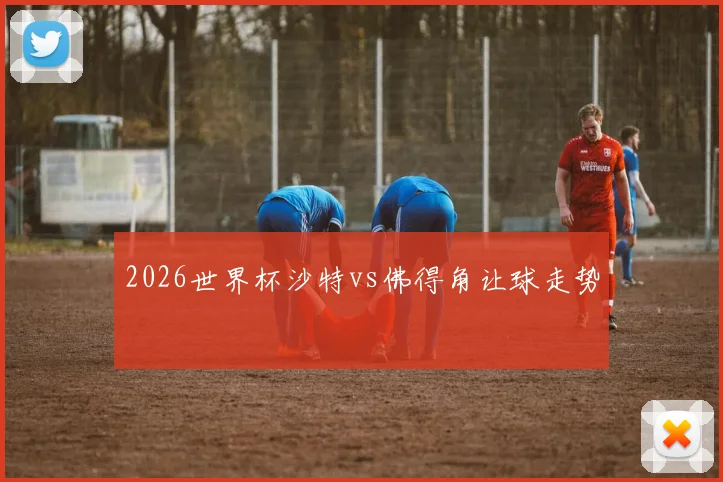 2026世界杯沙特vs佛得角让球走势