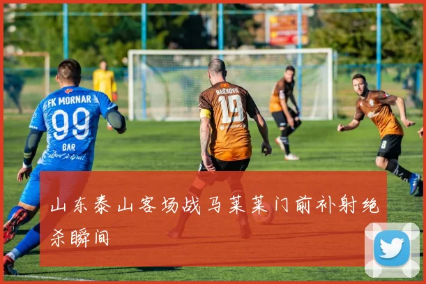山东泰山客场战马莱莱门前补射绝杀瞬间