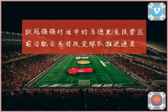 欧冠强强对话中的马德里竞技禁区前沿配合或将改变球队推进速度