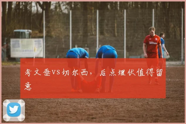 考文垂vs切尔西，后点埋伏值得留意
