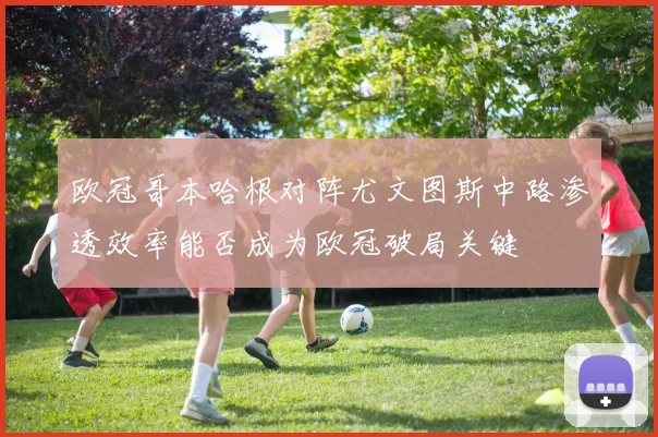 欧冠哥本哈根对阵尤文图斯中路渗透效率能否成为欧冠破局关键