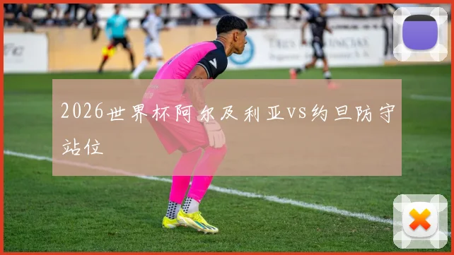 2026世界杯阿尔及利亚vs约旦防守站位