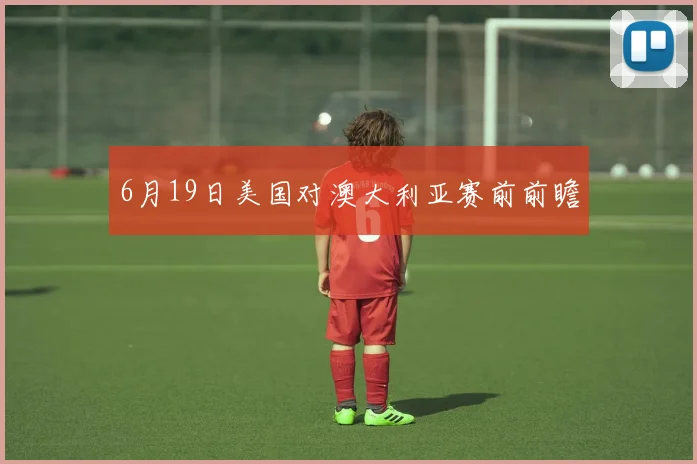 6月19日美国对澳大利亚赛前前瞻