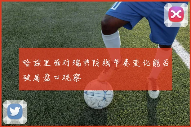 哈兹里面对瑞典防线节奏变化能否破局盘口观察